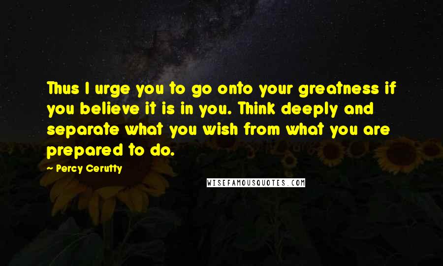 Percy Cerutty Quotes: Thus I urge you to go onto your greatness if you believe it is in you. Think deeply and separate what you wish from what you are prepared to do.