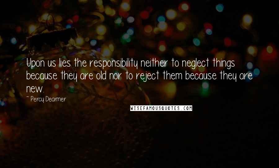 Percy Dearmer Quotes: Upon us lies the responsibility neither to neglect things because they are old nor to reject them because they are new.