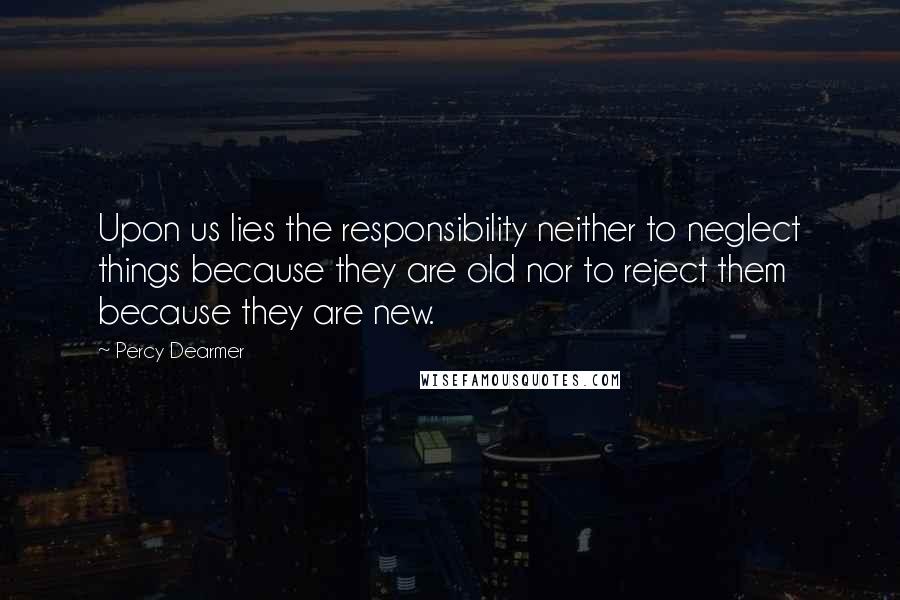 Percy Dearmer Quotes: Upon us lies the responsibility neither to neglect things because they are old nor to reject them because they are new.