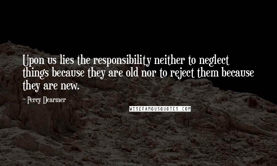 Percy Dearmer Quotes: Upon us lies the responsibility neither to neglect things because they are old nor to reject them because they are new.