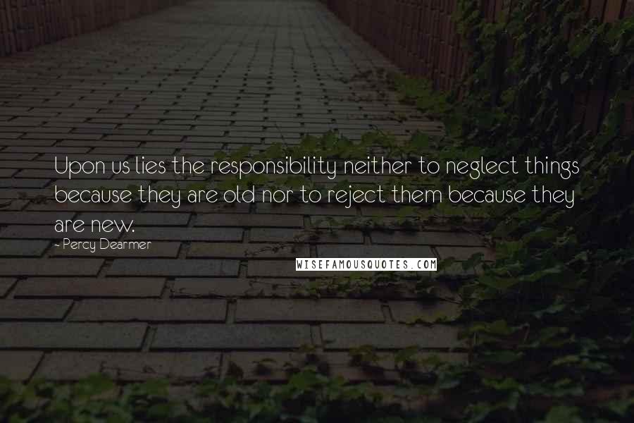 Percy Dearmer Quotes: Upon us lies the responsibility neither to neglect things because they are old nor to reject them because they are new.