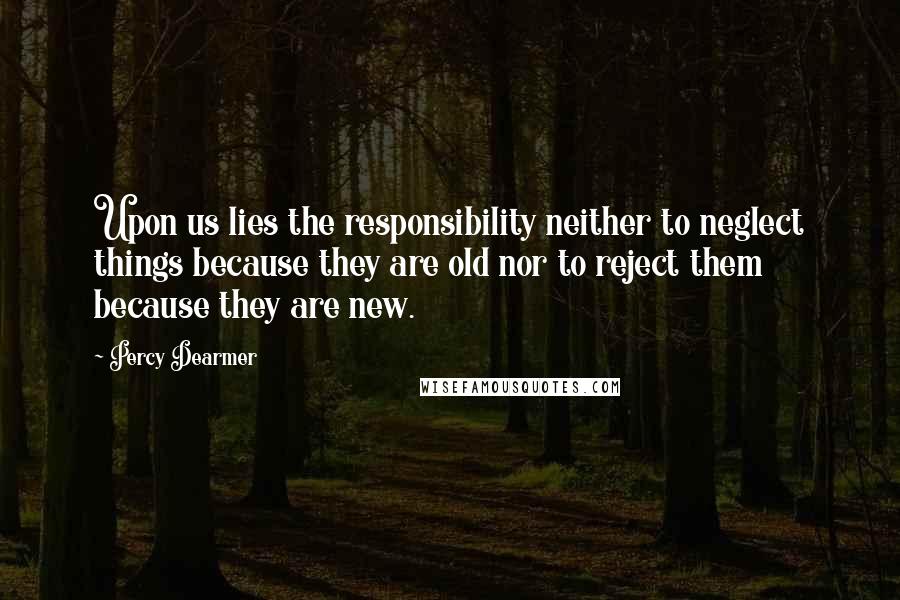 Percy Dearmer Quotes: Upon us lies the responsibility neither to neglect things because they are old nor to reject them because they are new.