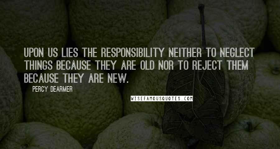Percy Dearmer Quotes: Upon us lies the responsibility neither to neglect things because they are old nor to reject them because they are new.