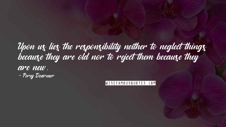 Percy Dearmer Quotes: Upon us lies the responsibility neither to neglect things because they are old nor to reject them because they are new.