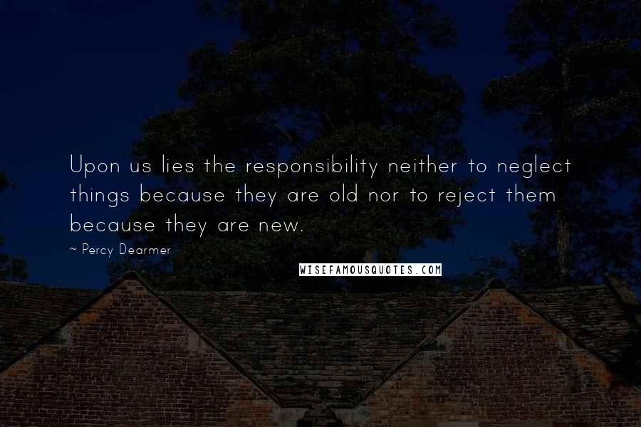 Percy Dearmer Quotes: Upon us lies the responsibility neither to neglect things because they are old nor to reject them because they are new.