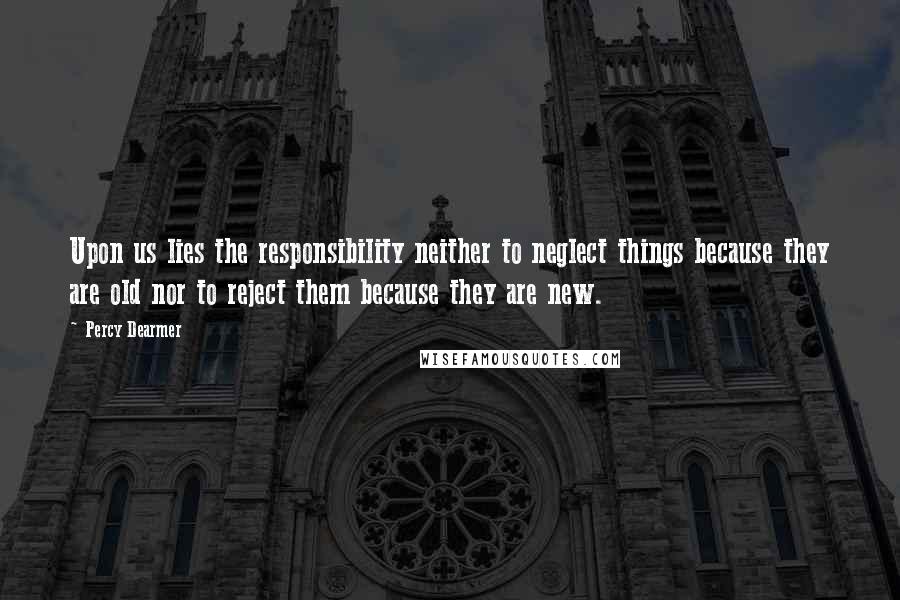 Percy Dearmer Quotes: Upon us lies the responsibility neither to neglect things because they are old nor to reject them because they are new.