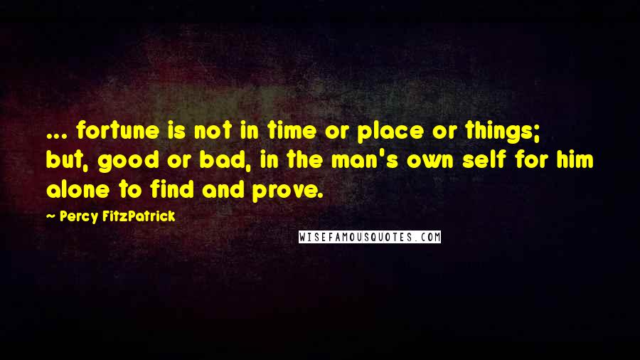 Percy FitzPatrick Quotes: ... fortune is not in time or place or things; but, good or bad, in the man's own self for him alone to find and prove.