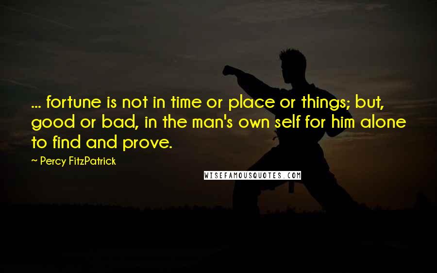 Percy FitzPatrick Quotes: ... fortune is not in time or place or things; but, good or bad, in the man's own self for him alone to find and prove.