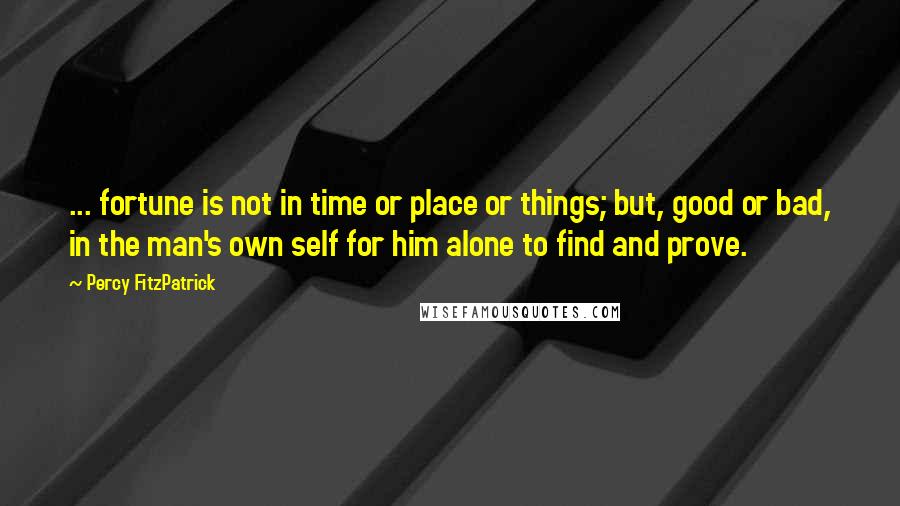 Percy FitzPatrick Quotes: ... fortune is not in time or place or things; but, good or bad, in the man's own self for him alone to find and prove.