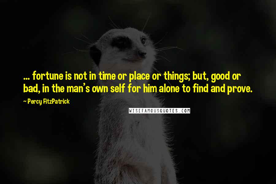 Percy FitzPatrick Quotes: ... fortune is not in time or place or things; but, good or bad, in the man's own self for him alone to find and prove.