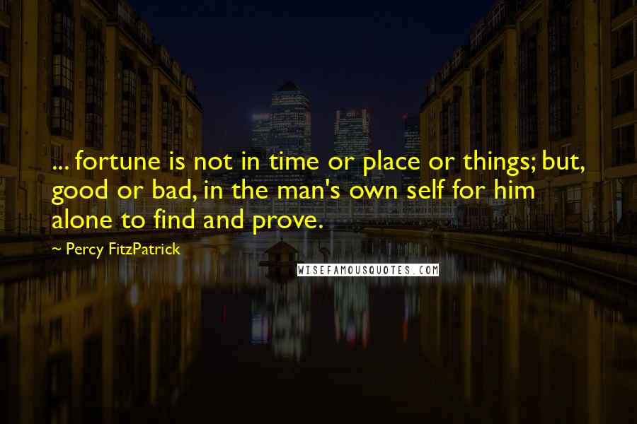 Percy FitzPatrick Quotes: ... fortune is not in time or place or things; but, good or bad, in the man's own self for him alone to find and prove.