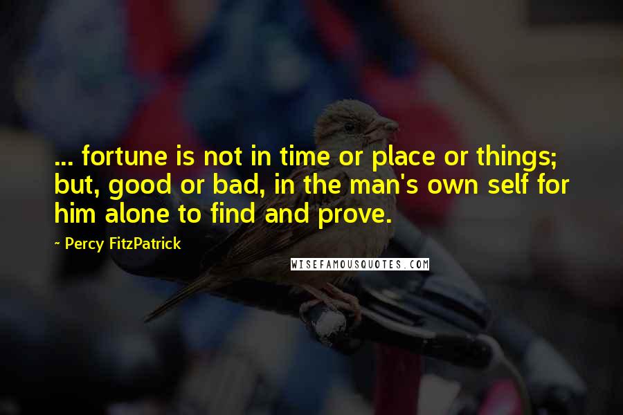 Percy FitzPatrick Quotes: ... fortune is not in time or place or things; but, good or bad, in the man's own self for him alone to find and prove.