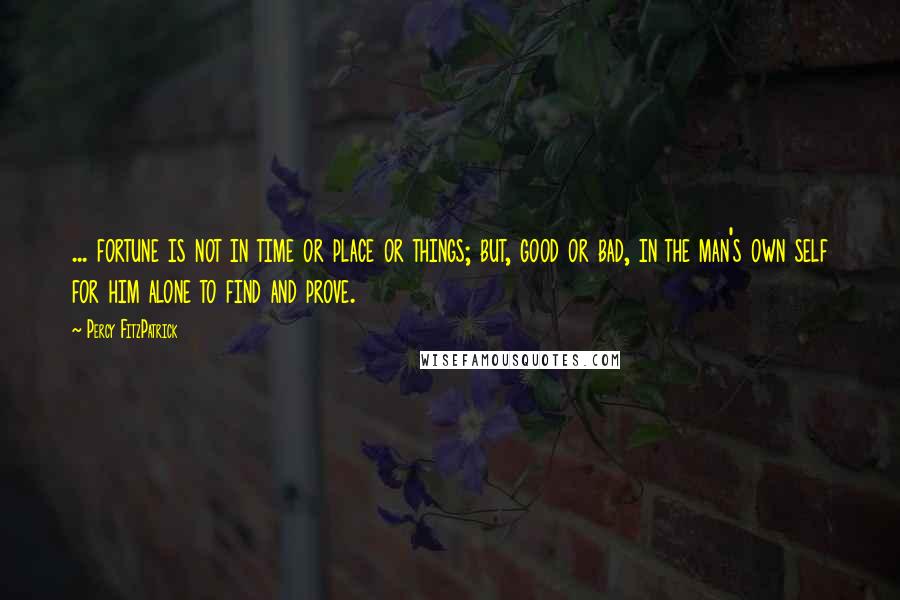 Percy FitzPatrick Quotes: ... fortune is not in time or place or things; but, good or bad, in the man's own self for him alone to find and prove.