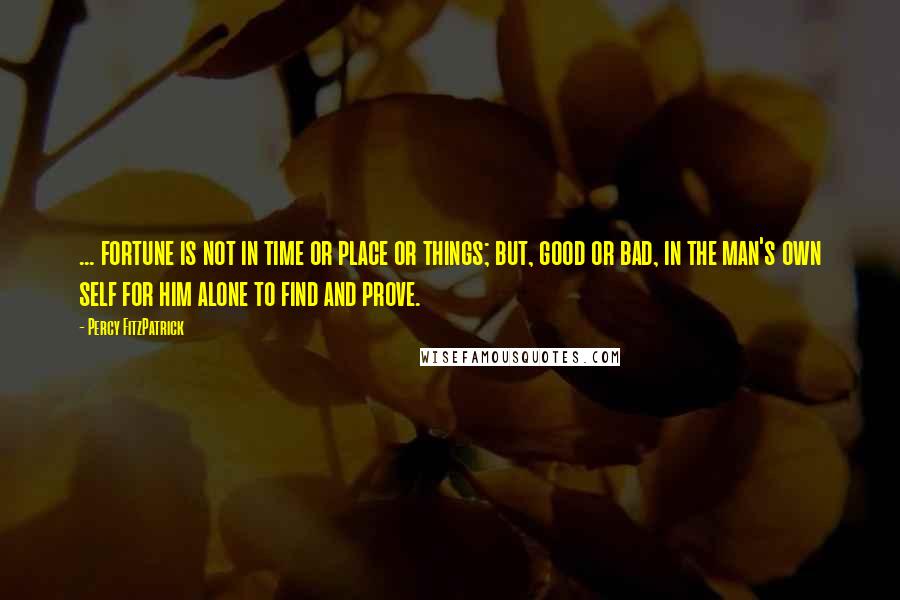 Percy FitzPatrick Quotes: ... fortune is not in time or place or things; but, good or bad, in the man's own self for him alone to find and prove.