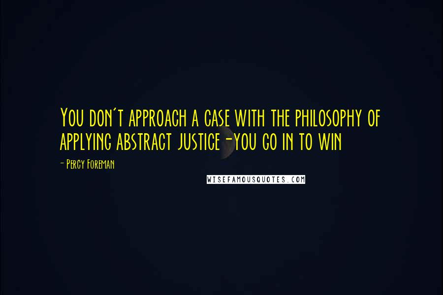 Percy Foreman Quotes: You don't approach a case with the philosophy of applying abstract justice-you go in to win