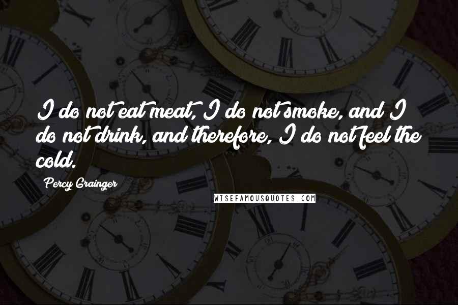 Percy Grainger Quotes: I do not eat meat, I do not smoke, and I do not drink, and therefore, I do not feel the cold.