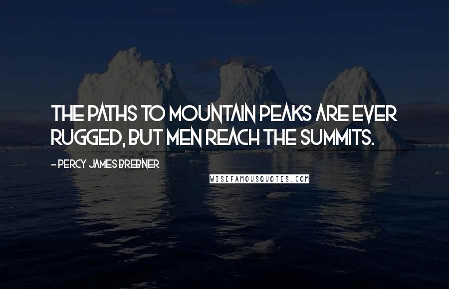 Percy James Brebner Quotes: The paths to mountain peaks are ever rugged, but men reach the summits.