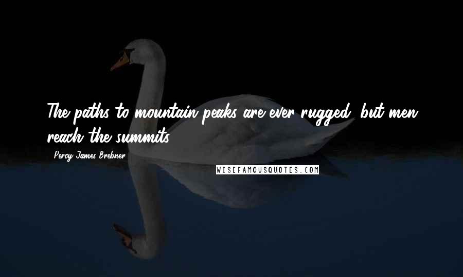 Percy James Brebner Quotes: The paths to mountain peaks are ever rugged, but men reach the summits.