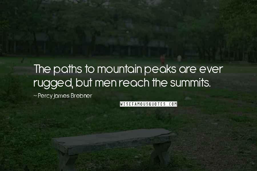Percy James Brebner Quotes: The paths to mountain peaks are ever rugged, but men reach the summits.