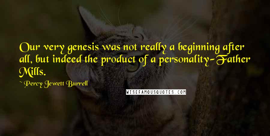 Percy Jewett Burrell Quotes: Our very genesis was not really a beginning after all, but indeed the product of a personality-Father Mills.