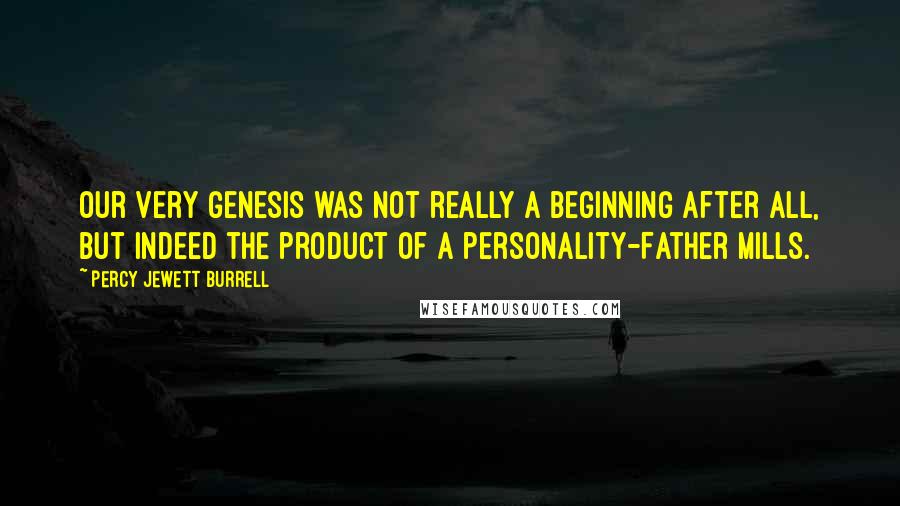 Percy Jewett Burrell Quotes: Our very genesis was not really a beginning after all, but indeed the product of a personality-Father Mills.