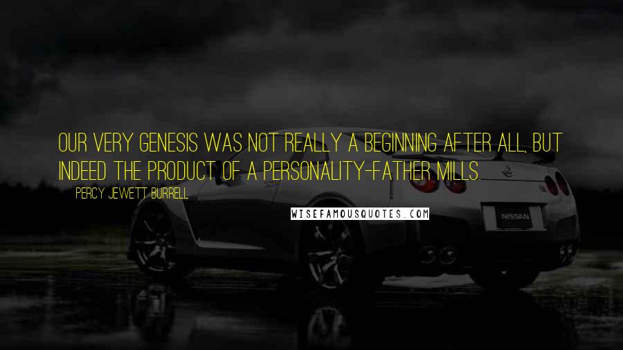 Percy Jewett Burrell Quotes: Our very genesis was not really a beginning after all, but indeed the product of a personality-Father Mills.