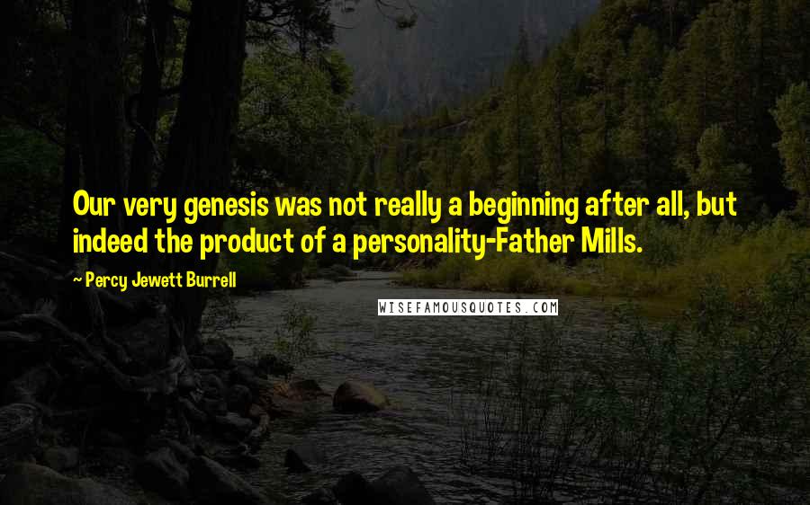 Percy Jewett Burrell Quotes: Our very genesis was not really a beginning after all, but indeed the product of a personality-Father Mills.