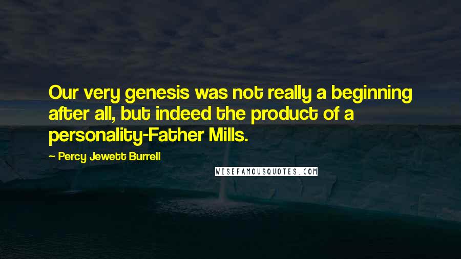 Percy Jewett Burrell Quotes: Our very genesis was not really a beginning after all, but indeed the product of a personality-Father Mills.