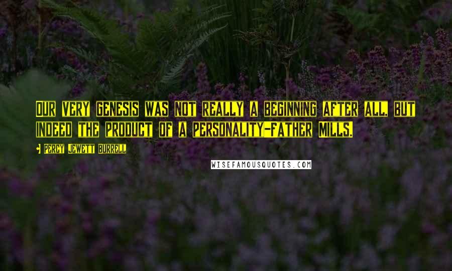 Percy Jewett Burrell Quotes: Our very genesis was not really a beginning after all, but indeed the product of a personality-Father Mills.