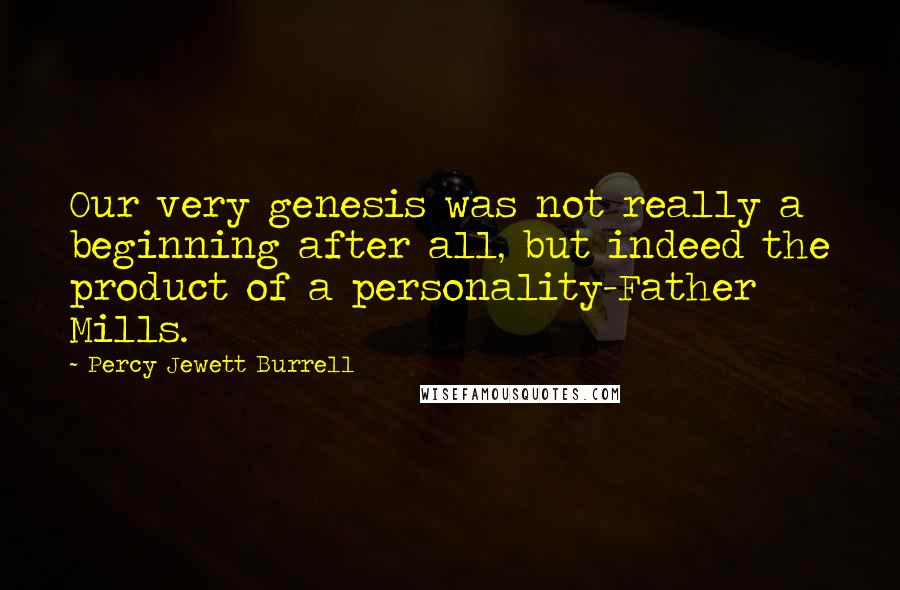 Percy Jewett Burrell Quotes: Our very genesis was not really a beginning after all, but indeed the product of a personality-Father Mills.