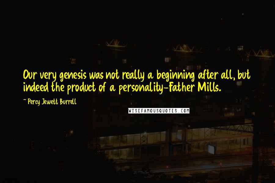 Percy Jewett Burrell Quotes: Our very genesis was not really a beginning after all, but indeed the product of a personality-Father Mills.