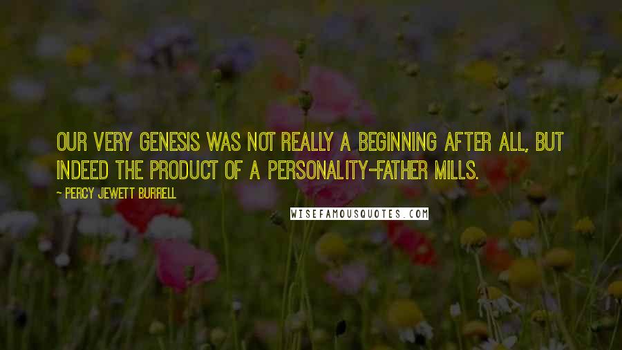 Percy Jewett Burrell Quotes: Our very genesis was not really a beginning after all, but indeed the product of a personality-Father Mills.