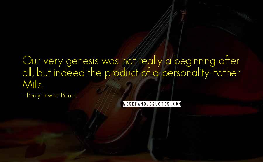 Percy Jewett Burrell Quotes: Our very genesis was not really a beginning after all, but indeed the product of a personality-Father Mills.
