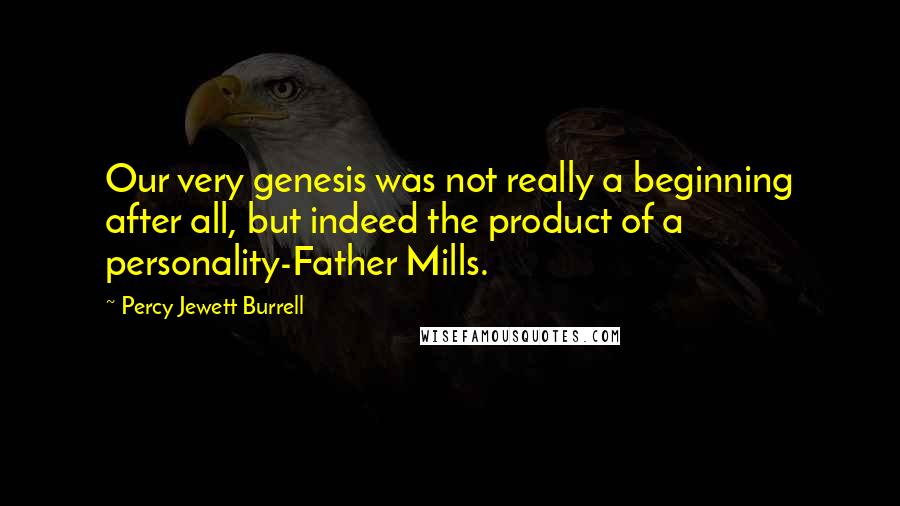 Percy Jewett Burrell Quotes: Our very genesis was not really a beginning after all, but indeed the product of a personality-Father Mills.