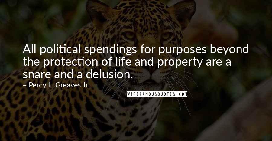 Percy L. Greaves Jr. Quotes: All political spendings for purposes beyond the protection of life and property are a snare and a delusion.