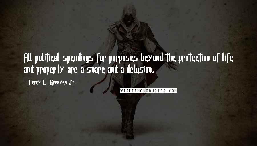 Percy L. Greaves Jr. Quotes: All political spendings for purposes beyond the protection of life and property are a snare and a delusion.