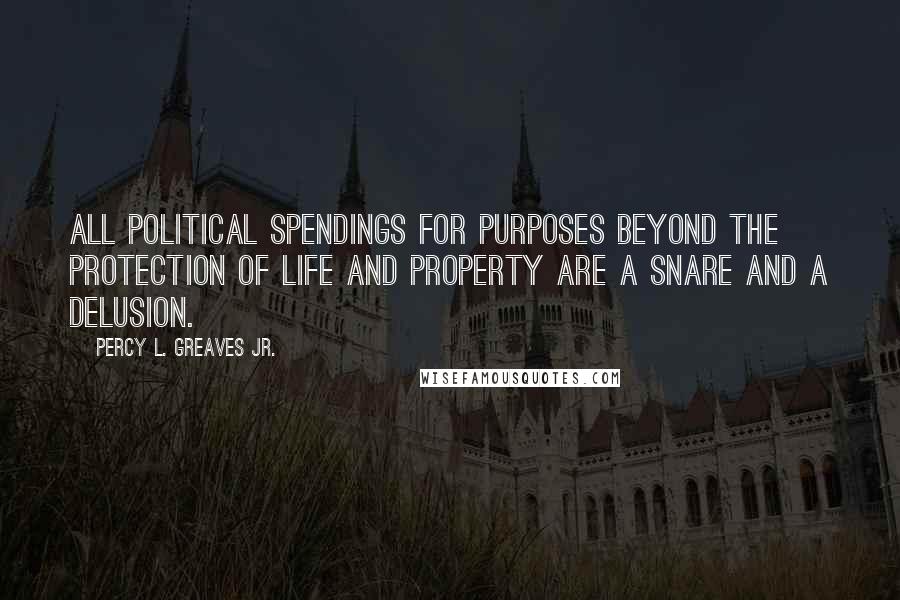 Percy L. Greaves Jr. Quotes: All political spendings for purposes beyond the protection of life and property are a snare and a delusion.