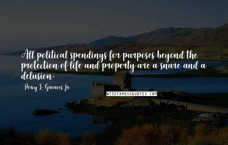 Percy L. Greaves Jr. Quotes: All political spendings for purposes beyond the protection of life and property are a snare and a delusion.