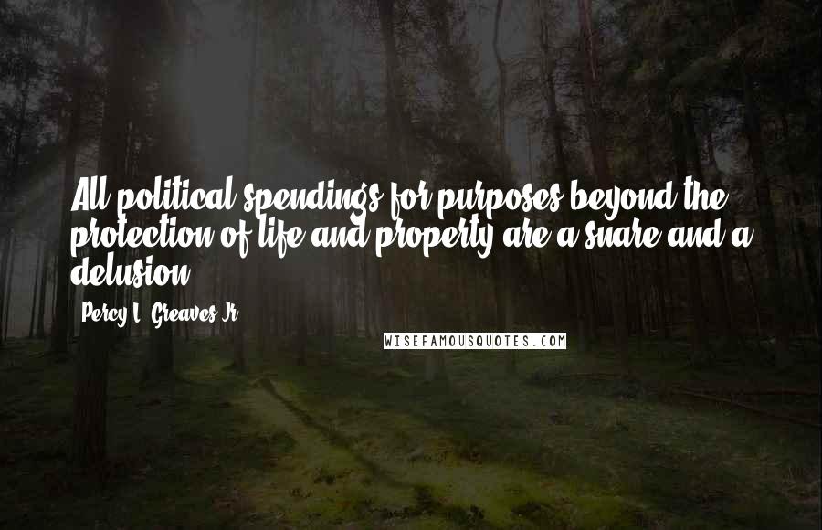 Percy L. Greaves Jr. Quotes: All political spendings for purposes beyond the protection of life and property are a snare and a delusion.