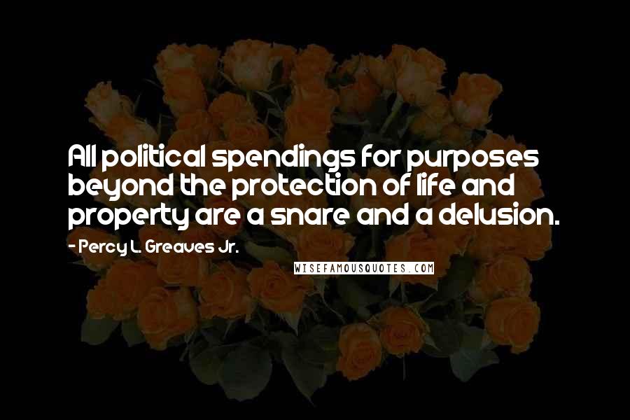 Percy L. Greaves Jr. Quotes: All political spendings for purposes beyond the protection of life and property are a snare and a delusion.