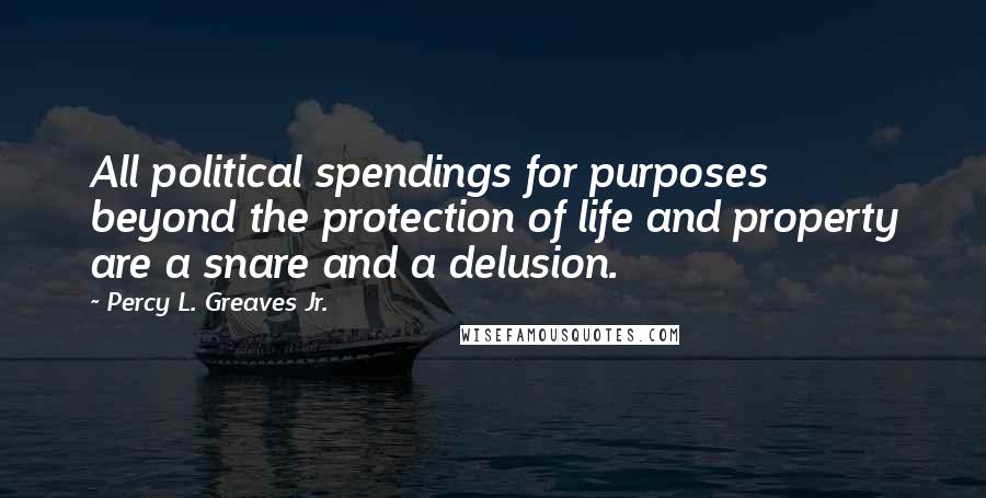 Percy L. Greaves Jr. Quotes: All political spendings for purposes beyond the protection of life and property are a snare and a delusion.