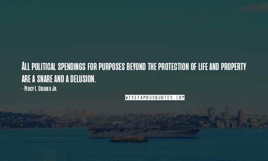 Percy L. Greaves Jr. Quotes: All political spendings for purposes beyond the protection of life and property are a snare and a delusion.