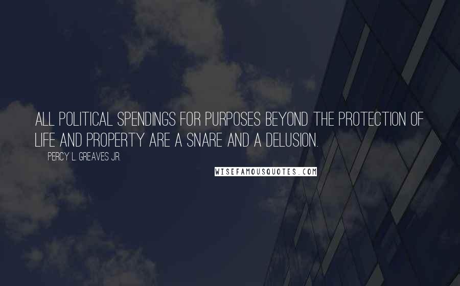 Percy L. Greaves Jr. Quotes: All political spendings for purposes beyond the protection of life and property are a snare and a delusion.