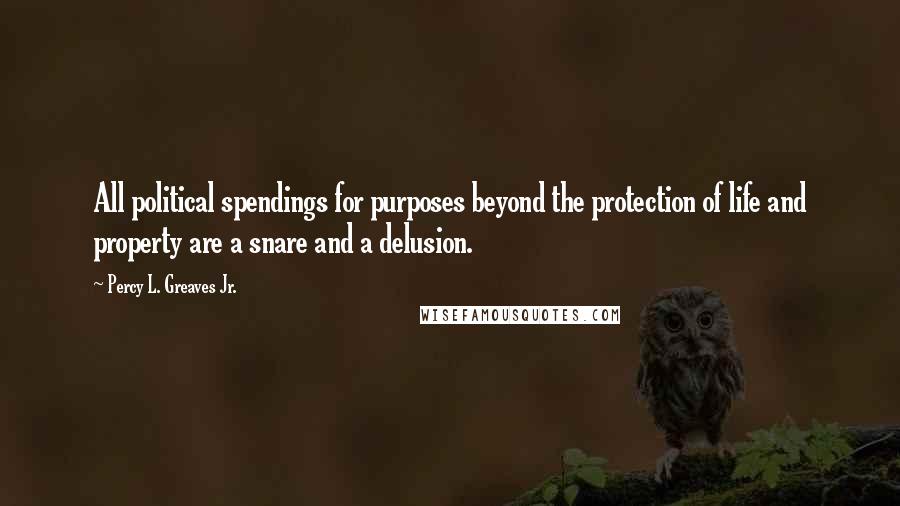 Percy L. Greaves Jr. Quotes: All political spendings for purposes beyond the protection of life and property are a snare and a delusion.