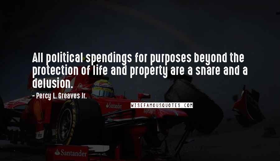 Percy L. Greaves Jr. Quotes: All political spendings for purposes beyond the protection of life and property are a snare and a delusion.