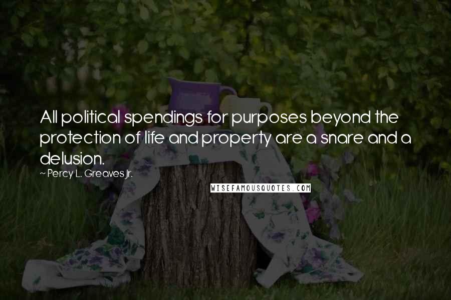 Percy L. Greaves Jr. Quotes: All political spendings for purposes beyond the protection of life and property are a snare and a delusion.