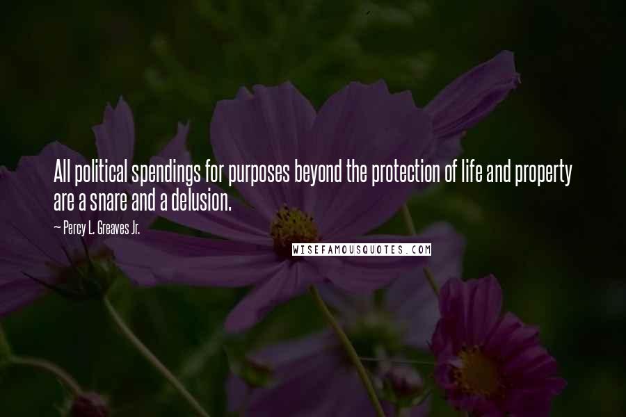 Percy L. Greaves Jr. Quotes: All political spendings for purposes beyond the protection of life and property are a snare and a delusion.