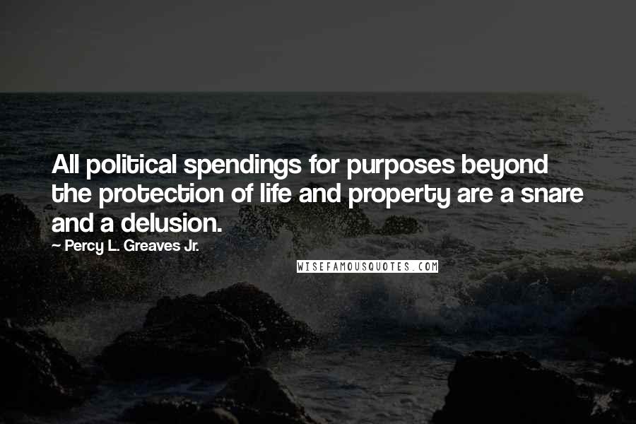 Percy L. Greaves Jr. Quotes: All political spendings for purposes beyond the protection of life and property are a snare and a delusion.