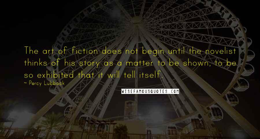 Percy Lubbock Quotes: The art of fiction does not begin until the novelist thinks of his story as a matter to be shown, to be so exhibited that it will tell itself.