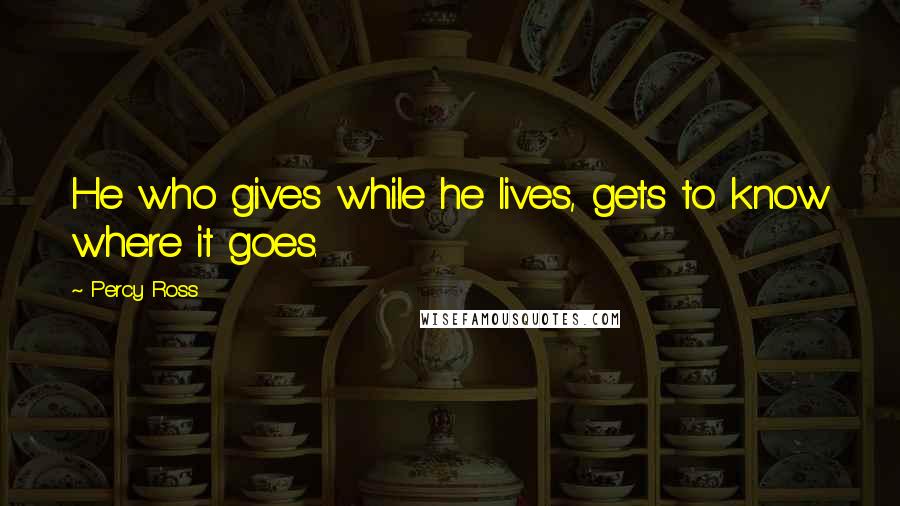 Percy Ross Quotes: He who gives while he lives, gets to know where it goes.